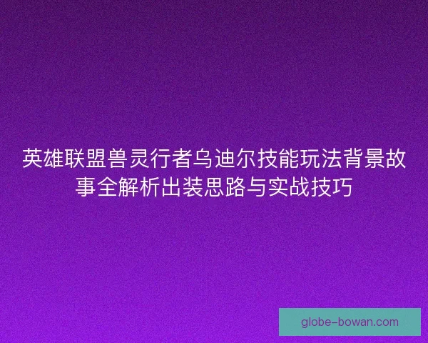 英雄联盟兽灵行者乌迪尔技能玩法背景故事全解析出装思路与实战技巧