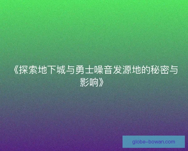 《探索地下城与勇士噪音发源地的秘密与影响》