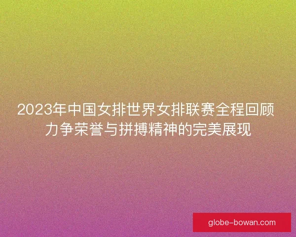 2023年中国女排世界女排联赛全程回顾 力争荣誉与拼搏精神的完美展现