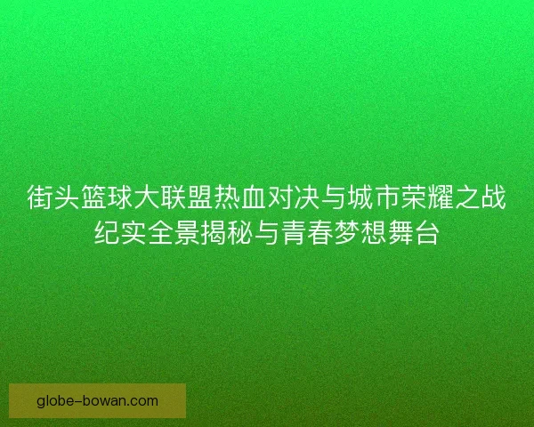 街头篮球大联盟热血对决与城市荣耀之战纪实全景揭秘与青春梦想舞台