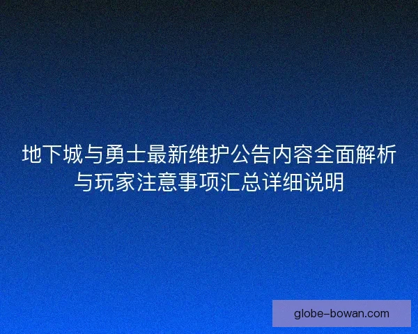 地下城与勇士最新维护公告内容全面解析与玩家注意事项汇总详细说明
